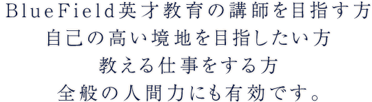 BlueField英才教育の講師を目指す方自己の高い境地を目指したい方 自己の高い境地を目指したい方 教える仕事をする方 全般の人間力にも有効です。