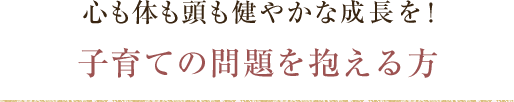 心も体も頭も健やかな成長を！子育ての問題を抱える方