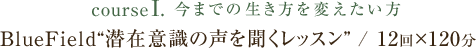 course1.今までの生き方を変えたい方 BlueField“潜在意識の声を聞くレッスン” / 12回×120分