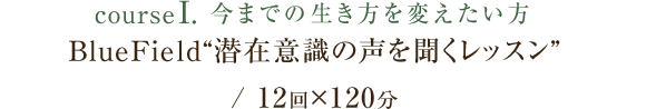 course1.今までの生き方を変えたい方 BlueField“潜在意識の声を聞くレッスン” / 12回×120分